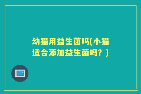 幼猫用益生菌吗(小猫适合添加益生菌吗?) 幼猫用益生菌吗(小猫适合添加益生菌吗?)
