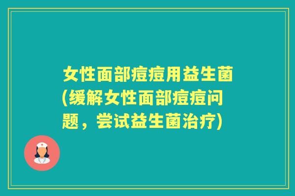 女性面部痘痘用益生菌(缓解女性面部痘痘问题,尝试益生菌) 女性面部痘痘用益生菌(缓解女性面部痘痘问题,尝试益生菌)