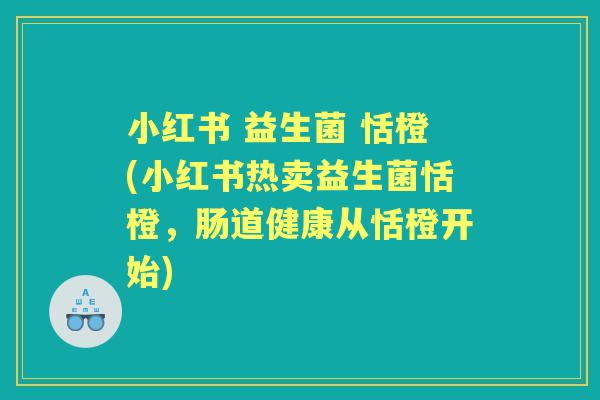 小红书 益生菌 恬橙(小红书热卖益生菌恬橙,肠道健康从恬橙开始) 小红书 益生菌 恬橙(小红书热卖益生菌恬橙,肠道健康从恬橙开始)
