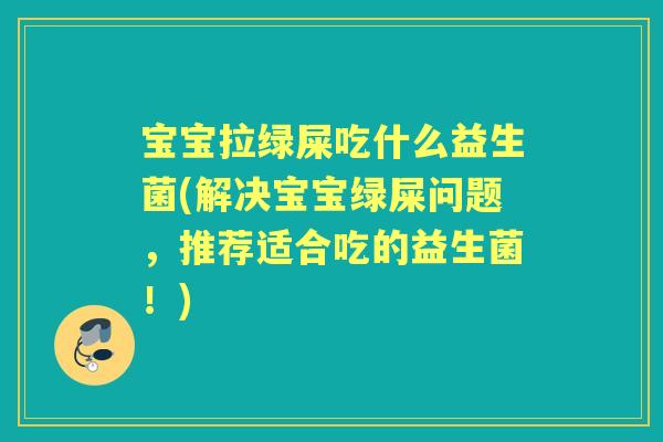 宝宝拉绿屎吃什么益生菌(解决宝宝绿屎问题,推荐适合吃的益生菌!) 宝宝拉绿屎吃什么益生菌(解决宝宝绿屎问题,推荐适合吃的益生菌!)