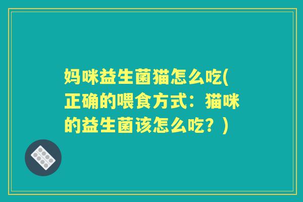 妈咪益生菌猫怎么吃(正确的喂食方式:猫咪的益生菌该怎么吃?) 妈咪益生菌猫怎么吃(正确的喂食方式:猫咪的益生菌该怎么吃?)
