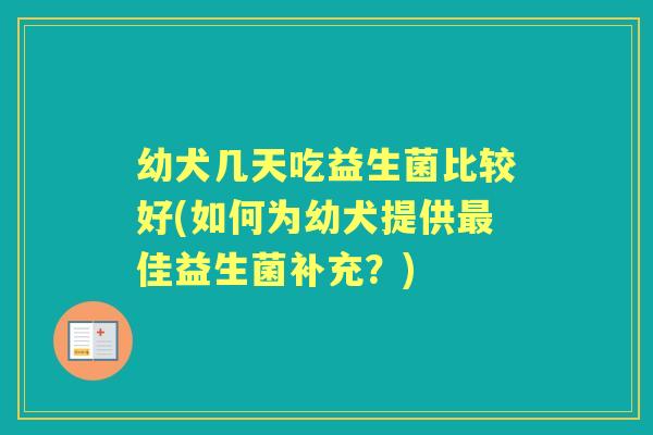 幼犬几天吃益生菌比较好(如何为幼犬提供佳益生菌补充?) 幼犬几天吃益生菌比较好(如何为幼犬提供佳益生菌补充?)