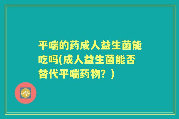 的药成人益生菌能吃吗(成人益生菌能否替代?) 的药成人益生菌能吃吗(成人益生菌能否替代?)