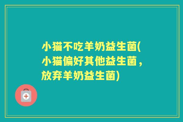 小猫不吃羊奶益生菌(小猫偏好其他益生菌,放弃羊奶益生菌) 小猫不吃羊奶益生菌(小猫偏好其他益生菌,放弃羊奶益生菌)