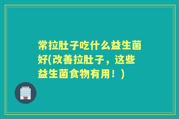 常拉肚子吃什么益生菌好(改善拉肚子，这些益生菌食物有用！)