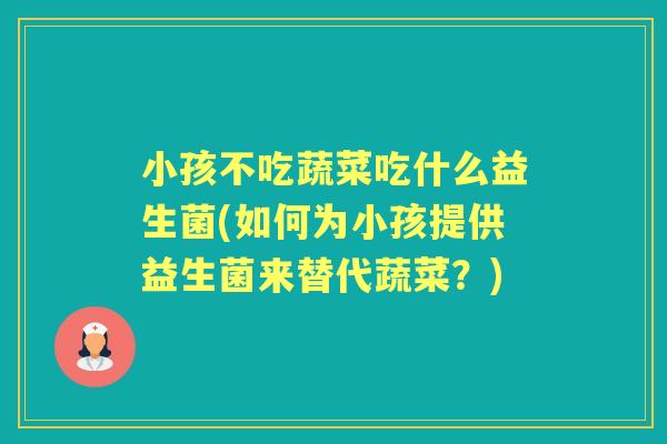 小孩不吃蔬菜吃什么益生菌(如何为小孩提供益生菌来替代蔬菜?) 小孩不吃蔬菜吃什么益生菌(如何为小孩提供益生菌来替代蔬菜?)
