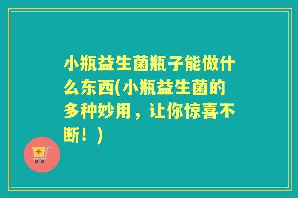 小瓶益生菌瓶子能做什么东西(小瓶益生菌的多种妙用,让你惊喜不断!) 小瓶益生菌瓶子能做什么东西(小瓶益生菌的多种妙用,让你惊喜不断!)