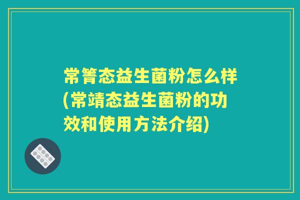 常箐态益生菌粉怎么样(常靖态益生菌粉的功效和使用方法介绍) 常箐态益生菌粉怎么样(常靖态益生菌粉的功效和使用方法介绍)