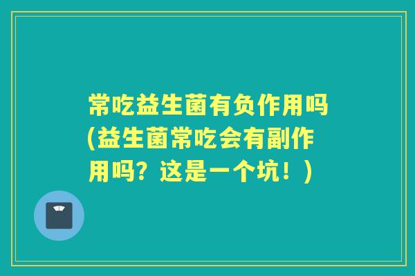 常吃益生菌有负作用吗(益生菌常吃会有副作用吗?这是一个坑!) 常吃益生菌有负作用吗(益生菌常吃会有副作用吗?这是一个坑!)