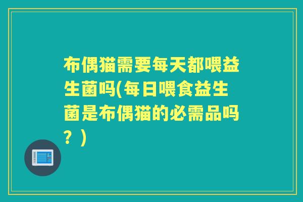 布偶猫需要每天都喂益生菌吗(每日喂食益生菌是布偶猫的必需品吗?) 布偶猫需要每天都喂益生菌吗(每日喂食益生菌是布偶猫的必需品吗?)