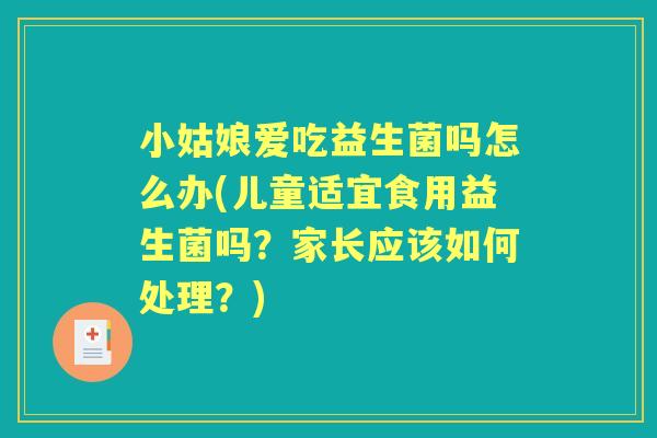 小姑娘爱吃益生菌吗怎么办(儿童适宜食用益生菌吗?家长应该如何处理?) 小姑娘爱吃益生菌吗怎么办(儿童适宜食用益生菌吗?家长应该如何处理?)