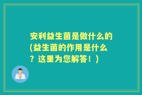 安利益生菌是做什么的(益生菌的作用是什么？这里为您解答！)
