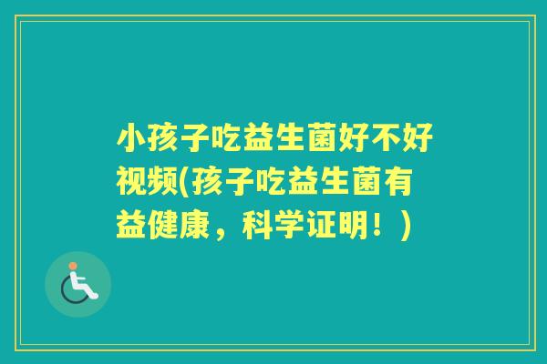 小孩子吃益生菌好不好视频(孩子吃益生菌有益健康，科学证明！)