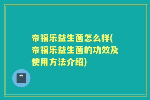 帝福乐益生菌怎么样(帝福乐益生菌的功效及使用方法介绍) 帝福乐益生菌怎么样(帝福乐益生菌的功效及使用方法介绍)