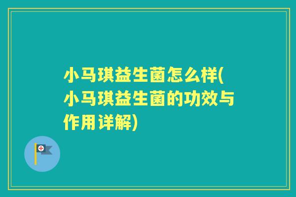 小马琪益生菌怎么样(小马琪益生菌的功效与作用详解) 小马琪益生菌怎么样(小马琪益生菌的功效与作用详解)
