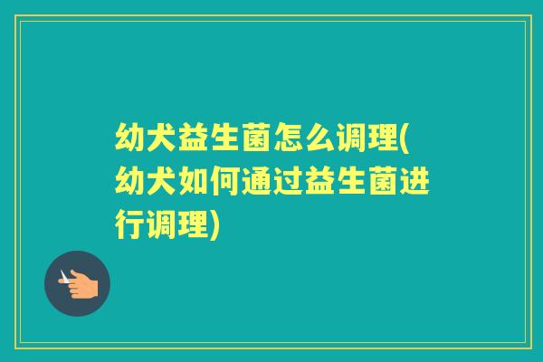 幼犬益生菌怎么调理(幼犬如何通过益生菌进行调理) 幼犬益生菌怎么调理(幼犬如何通过益生菌进行调理)