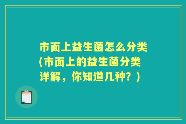市面上益生菌怎么分类(市面上的益生菌分类详解,你知道几种?) 市面上益生菌怎么分类(市面上的益生菌分类详解,你知道几种?)
