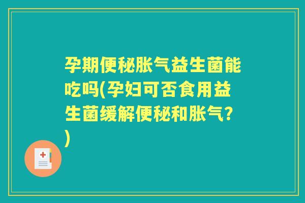 孕期益生菌能吃吗(孕妇可否食用益生菌缓解和?) 孕期益生菌能吃吗(孕妇可否食用益生菌缓解和?)