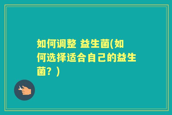 如何调整 益生菌(如何选择适合自己的益生菌?) 如何调整 益生菌(如何选择适合自己的益生菌?)