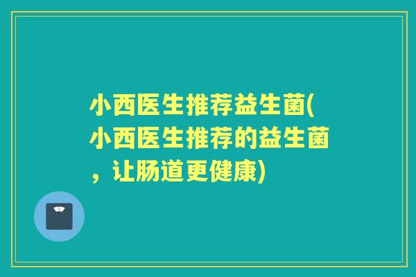 小西医生推荐益生菌(小西医生推荐的益生菌，让肠道更健康)