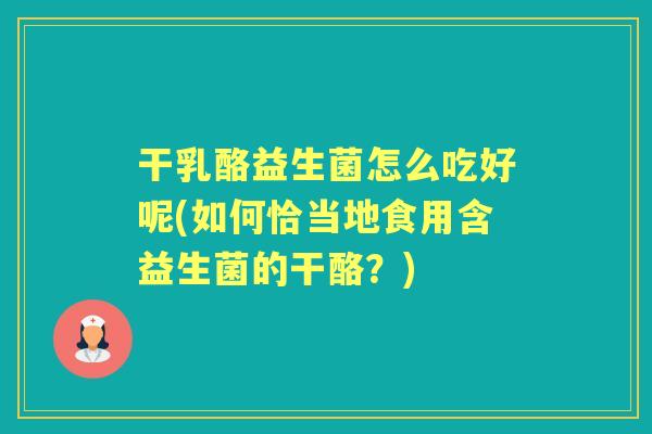 干乳酪益生菌怎么吃好呢(如何恰当地食用含益生菌的干酪？)