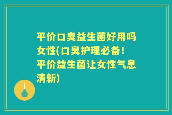 平价益生菌好用吗女性(护理必备!平价益生菌让女性气息清新) 平价益生菌好用吗女性(护理必备!平价益生菌让女性气息清新)
