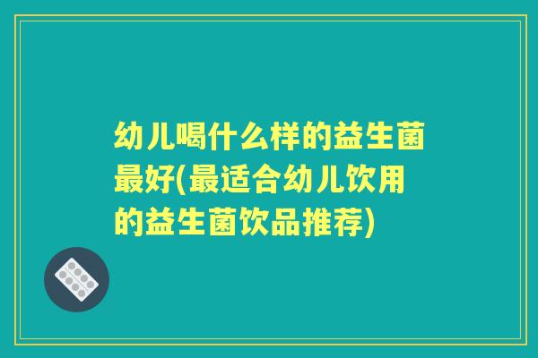 幼儿喝什么样的益生菌好(适合幼儿饮用的益生菌饮品推荐) 幼儿喝什么样的益生菌好(适合幼儿饮用的益生菌饮品推荐)