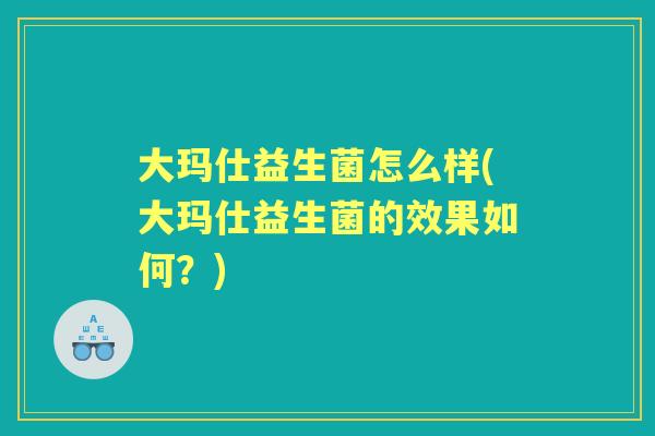 大玛仕益生菌怎么样(大玛仕益生菌的效果如何?) 大玛仕益生菌怎么样(大玛仕益生菌的效果如何?)