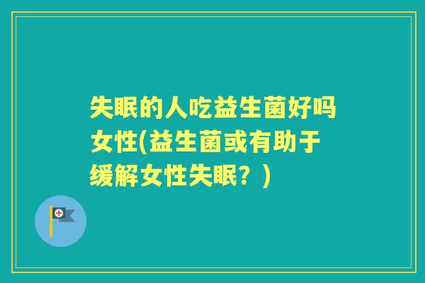 的人吃益生菌好吗女性(益生菌或有助于缓解女性?) 的人吃益生菌好吗女性(益生菌或有助于缓解女性?)