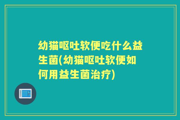 幼猫软便吃什么益生菌(幼猫软便如何用益生菌) 幼猫软便吃什么益生菌(幼猫软便如何用益生菌)