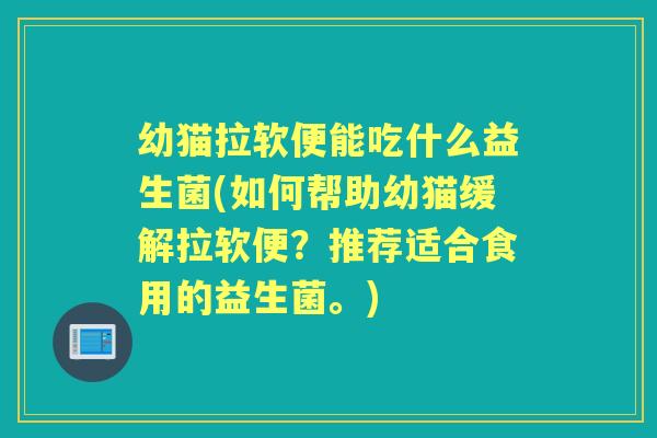 幼猫拉软便能吃什么益生菌(如何帮助幼猫缓解拉软便?推荐适合食用的益生菌。) 幼猫拉软便能吃什么益生菌(如何帮助幼猫缓解拉软便?推荐适合食用的益生菌。)