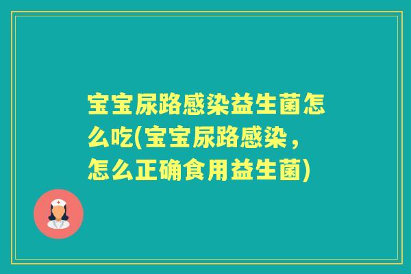 宝宝尿路益生菌怎么吃(宝宝尿路,怎么正确食用益生菌) 宝宝尿路益生菌怎么吃(宝宝尿路,怎么正确食用益生菌)