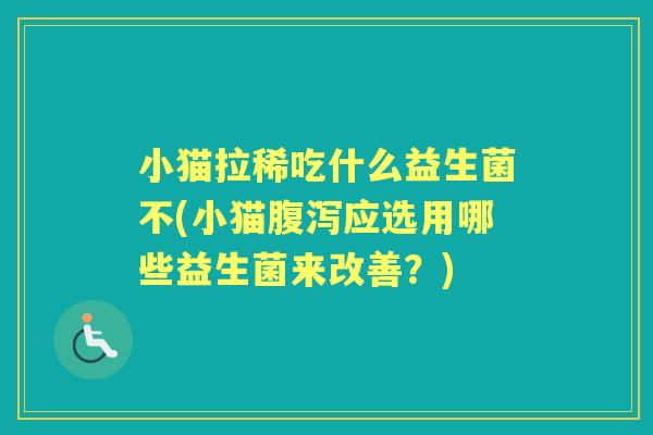 小猫拉稀吃什么益生菌不(小猫应选用哪些益生菌来改善?) 小猫拉稀吃什么益生菌不(小猫应选用哪些益生菌来改善?)