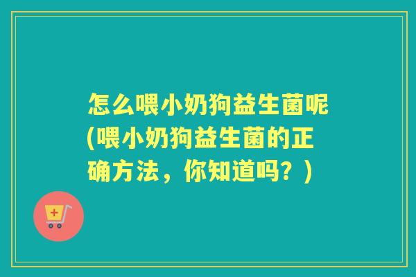 怎么喂小奶狗益生菌呢(喂小奶狗益生菌的正确方法，你知道吗？)