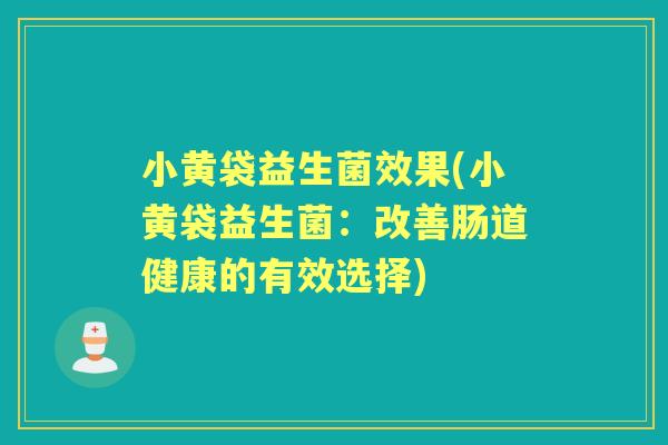小黄袋益生菌效果(小黄袋益生菌：改善肠道健康的有效选择)