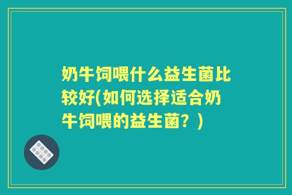 奶牛饲喂什么益生菌比较好(如何选择适合奶牛饲喂的益生菌？)