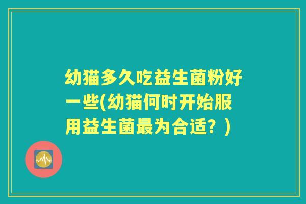 幼猫多久吃益生菌粉好一些(幼猫何时开始服用益生菌为合适?) 幼猫多久吃益生菌粉好一些(幼猫何时开始服用益生菌为合适?)