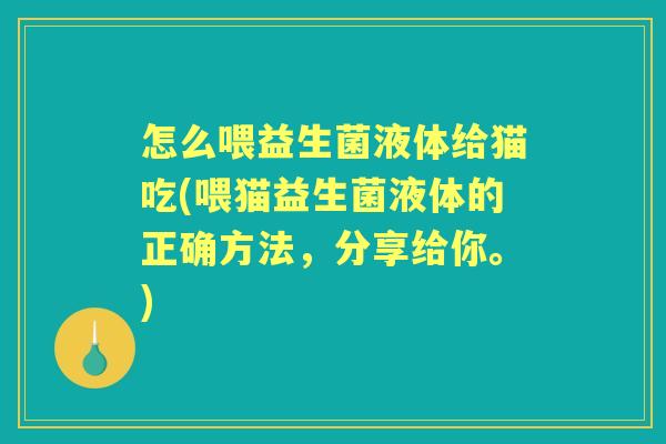 怎么喂益生菌液体给猫吃(喂猫益生菌液体的正确方法,分享给你。) 怎么喂益生菌液体给猫吃(喂猫益生菌液体的正确方法,分享给你。)