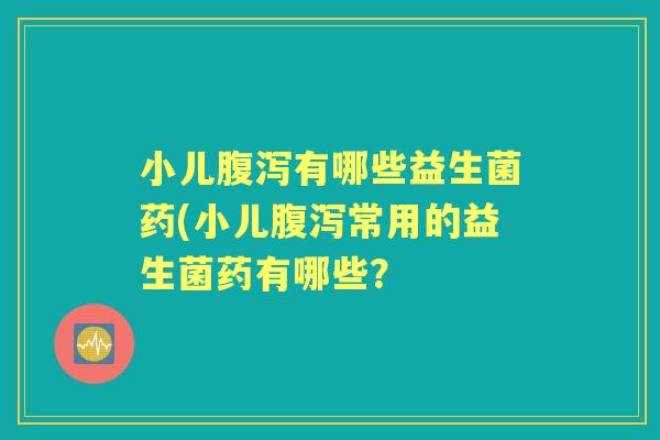 小儿有哪些益生菌药(小儿常用的益生菌药有哪些？