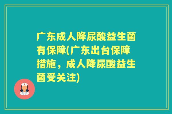 广东成人降尿酸益生菌有保障(广东出台保障措施，成人降尿酸益生菌受关注)