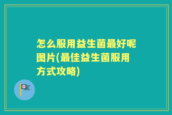 怎么服用益生菌好呢图片(佳益生菌服用方式攻略)
