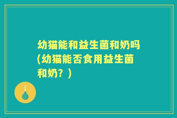 幼猫能和益生菌和奶吗(幼猫能否食用益生菌和奶?) 幼猫能和益生菌和奶吗(幼猫能否食用益生菌和奶?)