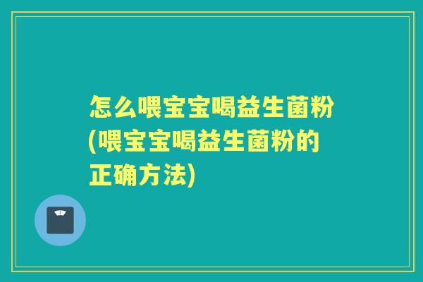 怎么喂宝宝喝益生菌粉(喂宝宝喝益生菌粉的正确方法) 怎么喂宝宝喝益生菌粉(喂宝宝喝益生菌粉的正确方法)
