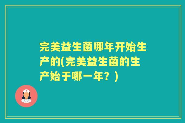完美益生菌哪年开始生产的(完美益生菌的生产始于哪一年?) 完美益生菌哪年开始生产的(完美益生菌的生产始于哪一年?)