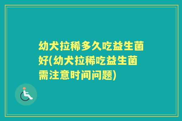 幼犬拉稀多久吃益生菌好(幼犬拉稀吃益生菌需注意时间问题) 幼犬拉稀多久吃益生菌好(幼犬拉稀吃益生菌需注意时间问题)