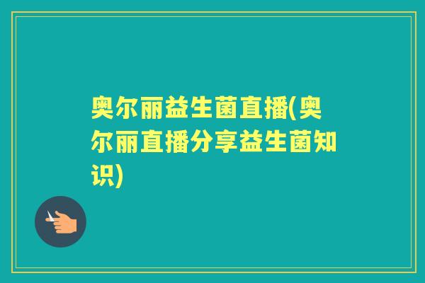 奥尔丽益生菌直播(奥尔丽直播分享益生菌知识) 奥尔丽益生菌直播(奥尔丽直播分享益生菌知识)