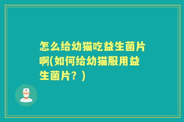 怎么给幼猫吃益生菌片啊(如何给幼猫服用益生菌片?) 怎么给幼猫吃益生菌片啊(如何给幼猫服用益生菌片?)