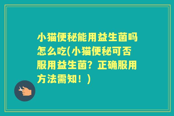 小猫能用益生菌吗怎么吃(小猫可否服用益生菌?正确服用方法需知!) 小猫能用益生菌吗怎么吃(小猫可否服用益生菌?正确服用方法需知!)