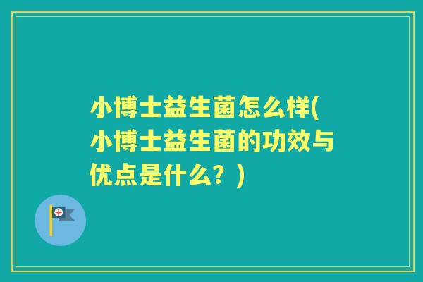 小博士益生菌怎么样(小博士益生菌的功效与优点是什么？)