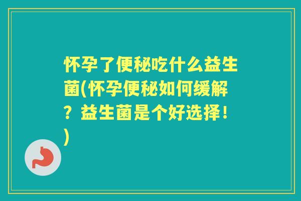 怀孕了吃什么益生菌(怀孕如何缓解?益生菌是个好选择!) 怀孕了吃什么益生菌(怀孕如何缓解?益生菌是个好选择!)